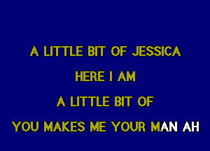 A LITTLE BIT OF JESSICA

HERE I AM
A LITTLE BIT OF
YOU MAKES ME YOUR MAN AH