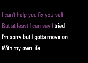 I can't help you fix yourself
But at least I can say I tried

I'm sorry but I gotta move on

With my own life