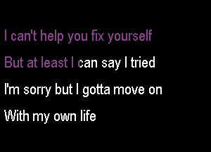 I can't help you fix yourself
But at least I can say I tried

I'm sorry but I gotta move on

With my own life