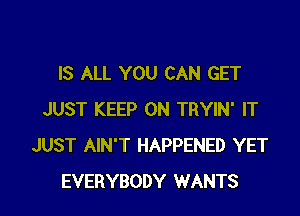 IS ALL YOU CAN GET

JUST KEEP ON TRYIN' IT
JUST AIN'T HAPPENED YET
EVERYBODY WANTS