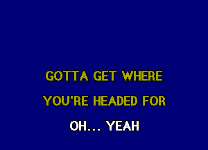 GOTTA GET WHERE
YOU'RE HEADED FOR
OH... YEAH