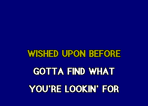 WISHED UPON BEFORE
GOTTA FIND WHAT
YOU'RE LOOKIN' FOR