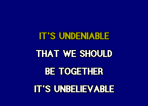 IT'S UNDENIABLE

THAT WE SHOULD
BE TOGETHER
IT'S UNBELIEVABLE