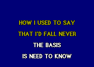 HOW I USED TO SAY

THAT I'D FALL NEVER
THE BASIS
IS NEED TO KNOW