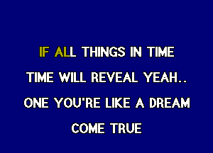 IF ALL THINGS IN TIME
TIME WILL REVEAL YEAH..
ONE YOU'RE LIKE A DREAM

COME TRUE