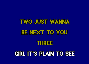 TWO JUST WANNA

BE NEXT TO YOU
THREE
GIRL IT'S PLAIN TO SEE