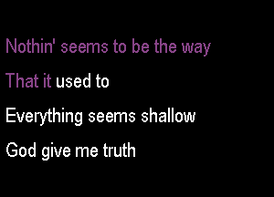 Nothin' seems to be the way
That it used to

Everything seems shallow

God give me truth