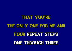 THAT YOU'RE

THE ONLY ONE FOR ME AND
FOUR REPEAT STEPS
ONE THROUGH THREE