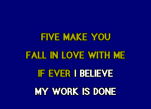 FIVE MAKE YOU

FALL IN LOVE WITH ME
IF EVER I BELIEVE
MY WORK IS DONE