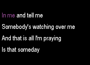 In me and tell me

Somebodys watching over me

And that is all I'm praying

Is that someday