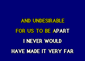 AND UNDESIRABLE

FOR US TO BE APART
I NEVER WOULD
HAVE MADE IT VERY FAR
