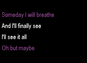 Someday I will breathe

And I'll finally see

I'll see it all

Oh but maybe