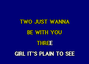 TWO JUST WANNA

BE WITH YOU
THREE
GIRL IT'S PLAIN TO SEE