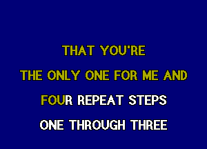 THAT YOU'RE

THE ONLY ONE FOR ME AND
FOUR REPEAT STEPS
ONE THROUGH THREE