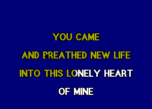 YOU CAME

AND PREATHED NEW LIFE
INTO THIS LONELY HEART
OF MINE