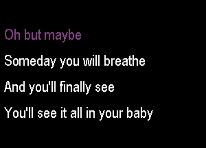 Oh but maybe

Someday you will breathe

And you'll finally see

You'll see it all in your baby