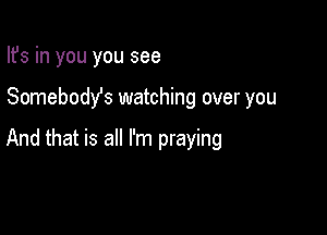 Ifs in you you see

Somebodys watching over you

And that is all I'm praying