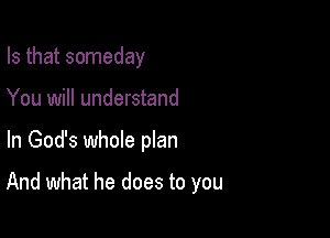 Is that someday
You will understand

In God's whole plan

And what he does to you