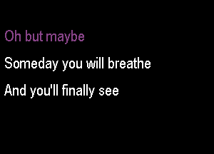 Oh but maybe

Someday you will breathe

And you'll finally see
