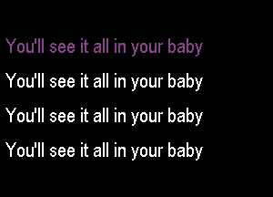 You'll see it all in your baby
You'll see it all in your baby

You'll see it all in your baby

You'll see it all in your baby