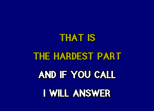 THAT IS

THE HARDEST PART
AND IF YOU CALL
I WILL ANSWER