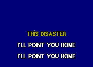 THIS DISASTER
I'LL pom YOU HOME
I'LL POINT you HOME