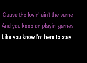 'Cause the lovin' ain't the same

And you keep on playin' games

Like you know I'm here to stay