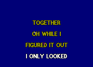 TOGETHER

0H WHILE I
FIGURED IT OUT
I ONLY LOOKED