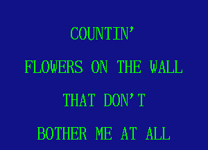 COUNTIIW
FLOWERS ON THE WALL
THAT DOW T
BOTHER ME AT ALL