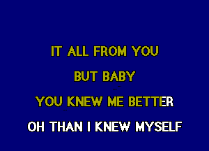 IT ALL FROM YOU

BUT BABY
YOU KNEW ME BETTER
0H THAN I KNEW MYSELF