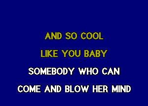 AND SO COOL

LIKE YOU BABY
SOMEBODY WHO CAN
COME AND BLOW HER MIND