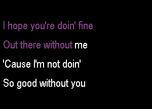 I hope you're doin' fine
Out there without me

'Cause I'm not doin'

So good without you