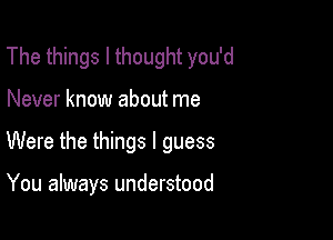 The things I thought you'd

Never know about me
Were the things I guess

You always understood