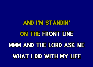AND I'M STANDIN'

ON THE FRONT LINE
MMM AND THE LORD ASK ME
WHAT I DID WITH MY LIFE