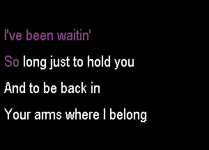 I've been waitin'
So long just to hold you
And to be back in

Your arms where I belong