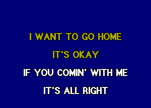 I WANT TO GO HOME

IT'S OKAY
IF YOU COMIN' WITH ME
IT'S ALL RIGHT