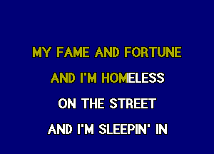MY FAME AND FORTUNE

AND I'M HOMELESS
ON THE STREET
AND I'M SLEEPIN' IN