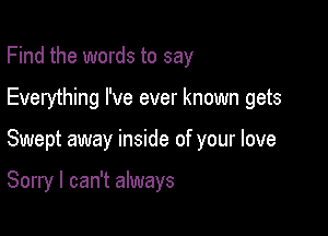 Find the words to say
Everything I've ever known gets

Swept away inside of your love

Sorry I can't always