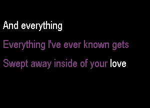 And everything

Everything I've ever known gets

Swept away inside of your love