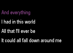 And everything
I had in this world
All that I'll ever be

It could all fall down around me