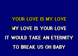 YOUR LOVE IS MY LOVE
MY LOVE IS YOUR LOVE

IT WOULD TAKE AN ETERNITY
T0 BREAK US 0H BABY