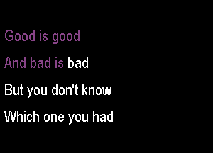 Good is good
And bad is bad

But you don't know
Which one you had