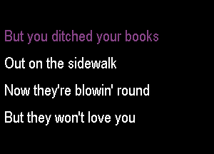 But you ditched your books
Out on the sidewalk

Now they're blowin' round

But they won't love you