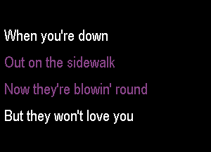 When you're down
Out on the sidewalk

Now they're blowin' round

But they won't love you