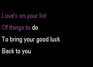 Love's on your list

Of things to do

To bring your good luck

Back to you