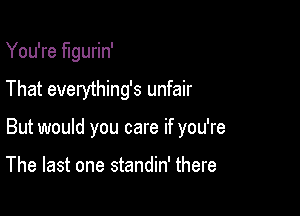 You're figurin'

That everything's unfair

But would you care if you're

The last one standin' there