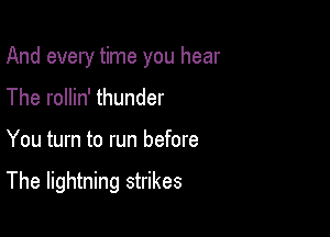 And every time you hear

The rollin' thunder

You turn to run before

The lightning strikes