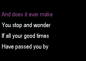 And does it ever make
You stop and wonder

If all your good times

Have passed you by