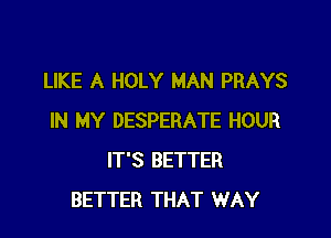 LIKE A HOLY MAN PRAYS

IN MY DESPERATE HOUR
IT'S BETTER
BETTER THAT WAY