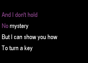 And I don't hold
No mystery

But I can show you how

To turn a key